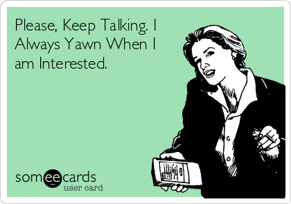Please, Keep Talking. I
Always Yawn When I
am Interested.