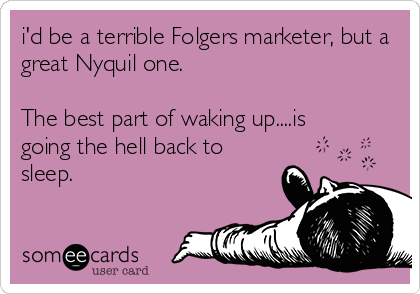 i'd be a terrible Folgers marketer, but a
great Nyquil one. 

The best part of waking up....is
going the hell back to
sleep.