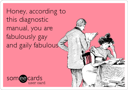 Honey, according to
this diagnostic
manual, you are
fabulously gay
and gaily fabulous
