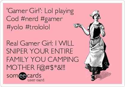 'Gamer Girl': Lol playing
Cod #nerd #gamer
#yolo #trololol

Real Gamer Girl: I WILL
SNIPER YOUR ENTIRE
FAMILY YOU CAMPING 
MOTHER F@#$*&!!!