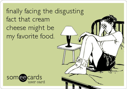 finally facing the disgusting
fact that cream
cheese might be
my favorite food.
