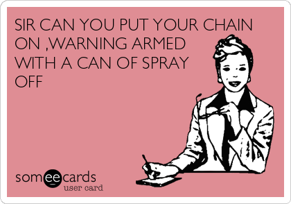 SIR CAN YOU PUT YOUR CHAIN 
ON ,WARNING ARMED
WITH A CAN OF SPRAY
OFF