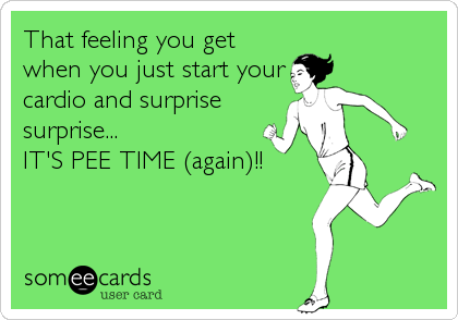 That feeling you get
when you just start your
cardio and surprise
surprise...
IT'S PEE TIME (again)!!
