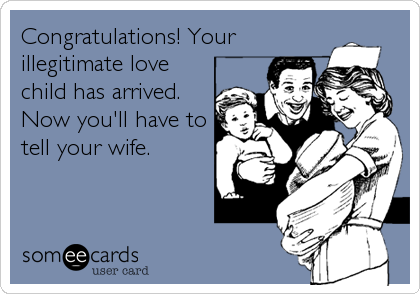 Congratulations! Your
illegitimate love
child has arrived.
Now you'll have to
tell your wife.