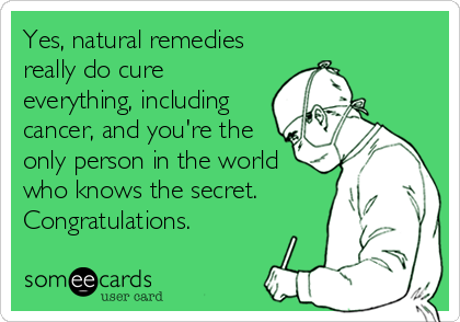 Yes, natural remedies
really do cure
everything, including
cancer, and you're the
only person in the world
who knows the secret.
Congratulati