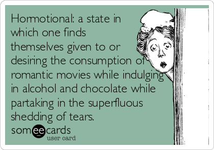 Hormotional: a state in
which one finds
themselves given to or
desiring the consumption of
romantic movies while indulging
in alcohol and chocolate while
partaking in the superfluous
shedding of tears.