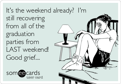 It's the weekend already?  I'm
still recovering
from all of the
graduation
parties from
LAST weekend! 
Good grief....