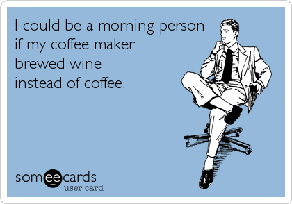 I could be a morning person
if my coffee maker 
brewed wine 
instead of coffee.