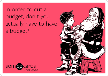 In order to cut a
budget, don't you
actually have to have
a budget?