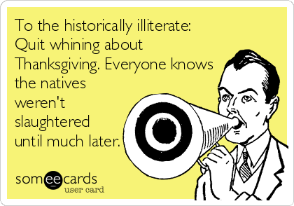 To the historically illiterate:
Quit whining about
Thanksgiving. Everyone knows
the natives
weren't
slaughtered
until much later.