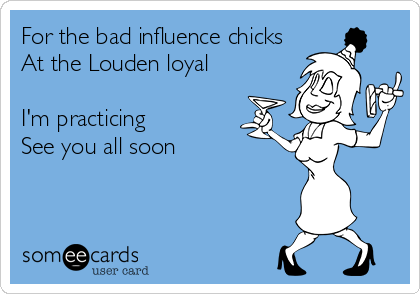 For the bad influence chicks 
At the Louden loyal

I'm practicing 
See you all soon