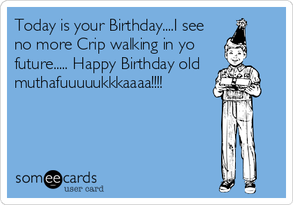 Today is your Birthday....I see
no more Crip walking in yo
future..... Happy Birthday old
muthafuuuuukkkaaaa!!!!