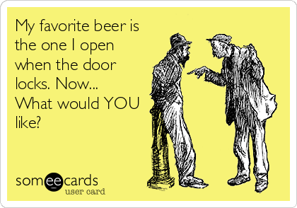My favorite beer is
the one I open
when the door
locks. Now... 
What would YOU
like?