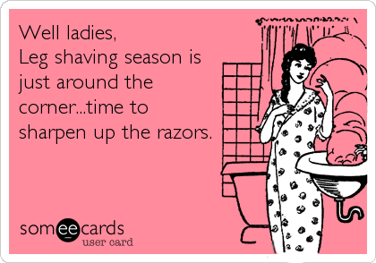 Well ladies,
Leg shaving season is
just around the
corner...time to
sharpen up the razors.