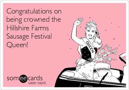 Congratulations on
being crowned the
Hillshire Farms
Sausage Festival
Queen!
