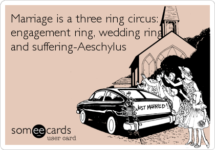 Marriage is a three ring circus:
engagement ring, wedding ring
and suffering-Aeschylus
