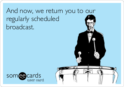 And now, we return you to our
regularly scheduled           
broadcast.