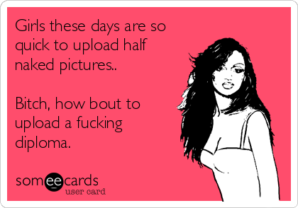 Girls these days are so
quick to upload half
naked pictures..

Bitch, how bout to
upload a fucking
diploma.