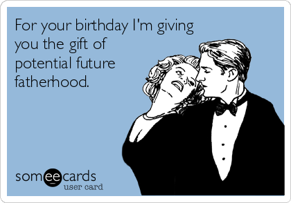 For your birthday I'm giving
you the gift of
potential future
fatherhood.