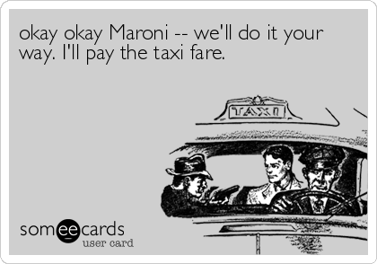 okay okay Maroni -- we'll do it your
way. I'll pay the taxi fare.