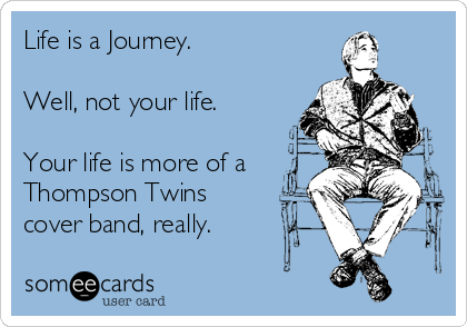 Life is a Journey.

Well, not your life.

Your life is more of a
Thompson Twins
cover band, really.