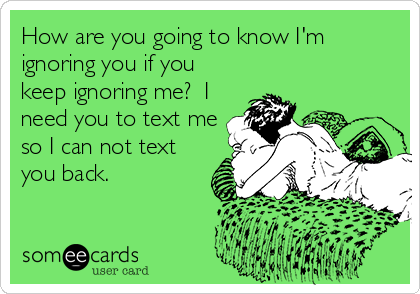 How are you going to know I'm
ignoring you if you
keep ignoring me?  I
need you to text me
so I can not text
you back.