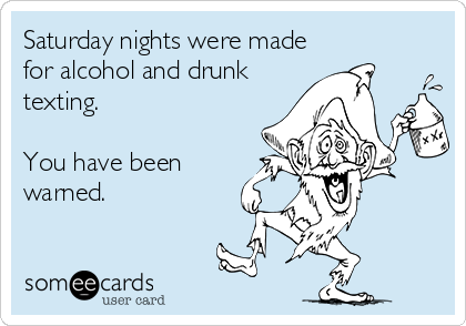 Saturday nights were made
for alcohol and drunk
texting. 

You have been
warned.