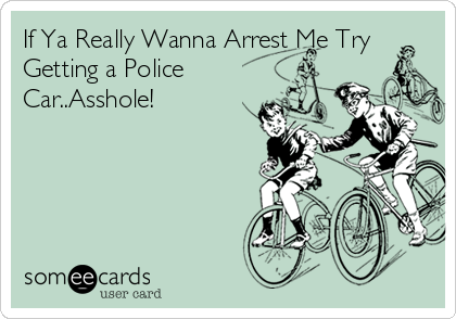If Ya Really Wanna Arrest Me Try
Getting a Police
Car..Asshole!