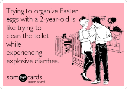 Trying to organize Easter
eggs with a 2-year-old is
like trying to
clean the toilet
while
experiencing
explosive diarrhea.