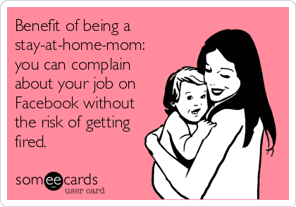 Benefit of being a 
stay-at-home-mom:
you can complain
about your job on
Facebook without
the risk of getting
fired.