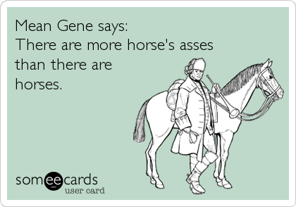 Mean Gene says:
There are more horse's asses
than there are
horses.