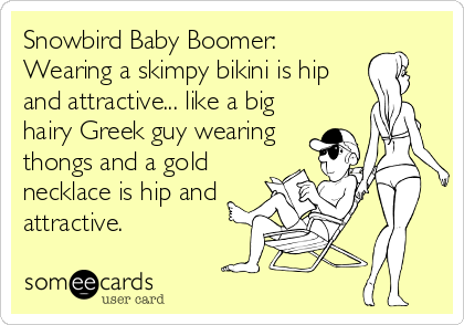 Snowbird Baby Boomer:
Wearing a skimpy bikini is hip
and attractive... like a big
hairy Greek guy wearing
thongs and a gold
necklace is hip and
attractive.