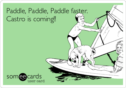 Paddle, Paddle, Paddle faster.
Castro is coming!!