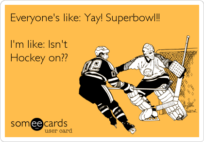 Everyone's like: Yay! Superbowl!!

I'm like: Isn't
Hockey on??