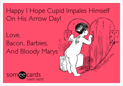 Happy I Hope Cupid Impales Himself
On His Arrow Day!  

Love, 
Bacon, Barbies,
And Bloody Marys