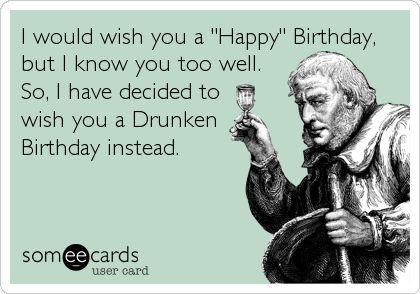 I would wish you a "Happy" Birthday,
but I know you too well. 
So, I have decided to
wish you a Drunken 
Birthday instead.