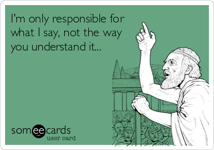 I'm only responsible for
what I say, not the way
you understand it...