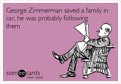 George Zimmerman saved a family in
car, he was probably following
them