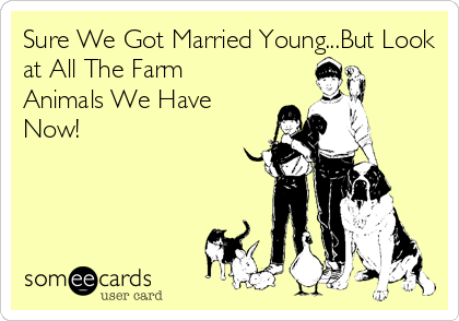 Sure We Got Married Young...But Look
at All The Farm
Animals We Have
Now!