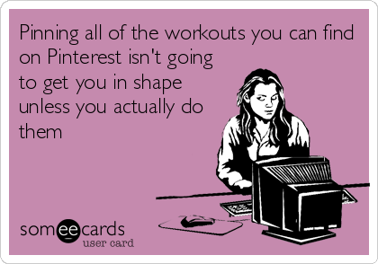 Pinning all of the workouts you can find
on Pinterest isn't going
to get you in shape
unless you actually do
them
