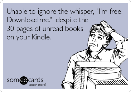 Unable to ignore the whisper, "I'm free.
Download me.", despite the
30 pages of unread books
on your Kindle.