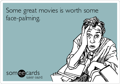 Some great movies is worth some
face-palming.