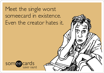 Meet the single worst
someecard in existence.
Even the creator hates it.