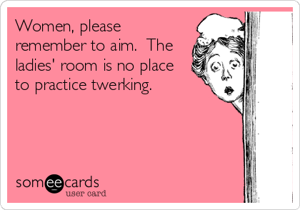 Women, please
remember to aim.  The
ladies' room is no place
to practice twerking.