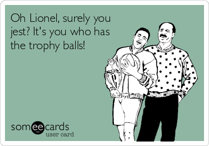 Oh Lionel, surely you
jest? It's you who has
the trophy balls!
