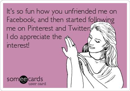It's so fun how you unfriended me on
Facebook, and then started following
me on Pinterest and Twitter.
I do appreciate the 
interest!