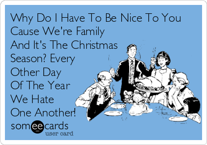 Why Do I Have To Be Nice To You
Cause We're Family
And It's The Christmas
Season? Every
Other Day 
Of The Year
We Hate
One Another!