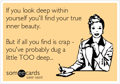 If you look deep within
yourself you'll find your true
inner beauty.

But if all you find is crap -
you've probably dug a
little TOO deep...