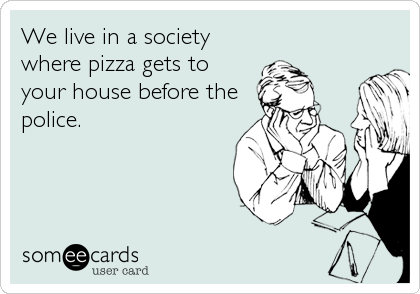 We live in a society
where pizza gets to
your house before the
police.