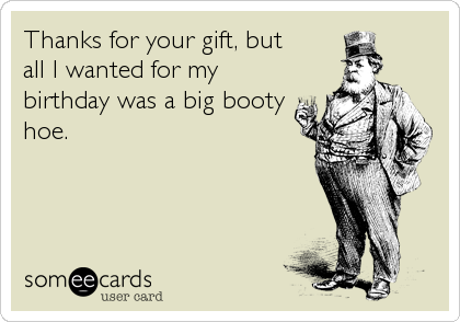 Thanks for your gift, but
all I wanted for my
birthday was a big booty
hoe.